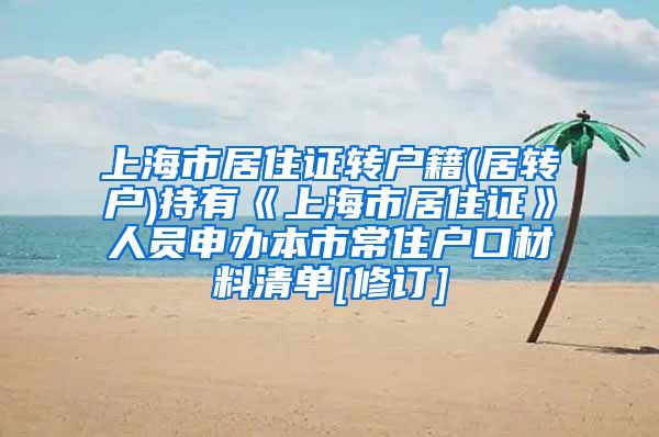 上海市居住证转户籍(居转户)持有《上海市居住证》人员申办本市常住户口材料清单[修订]