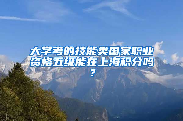 大学考的技能类国家职业资格五级能在上海积分吗？