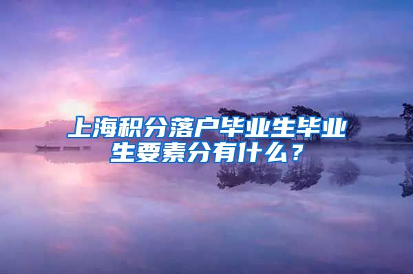 上海积分落户毕业生毕业生要素分有什么？