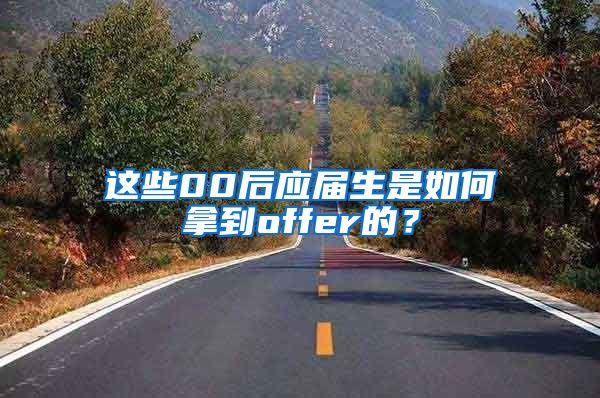 这些00后应届生是如何拿到offer的？