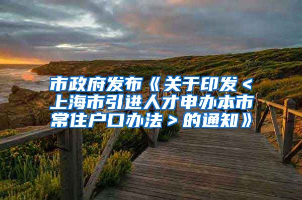 市政府发布《关于印发＜上海市引进人才申办本市常住户口办法＞的通知》