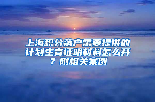 上海积分落户需要提供的计划生育证明材料怎么开？附相关案例