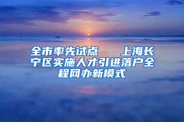 全市率先试点   上海长宁区实施人才引进落户全程网办新模式