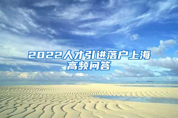 2022人才引进落户上海高频问答