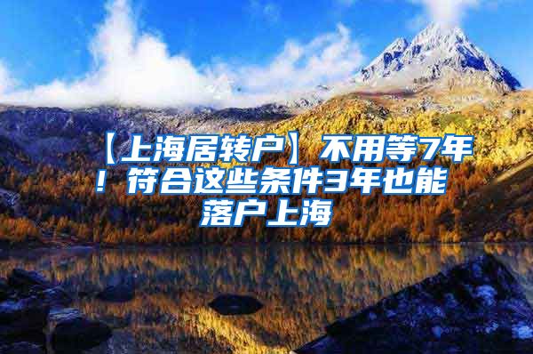 【上海居转户】不用等7年！符合这些条件3年也能落户上海