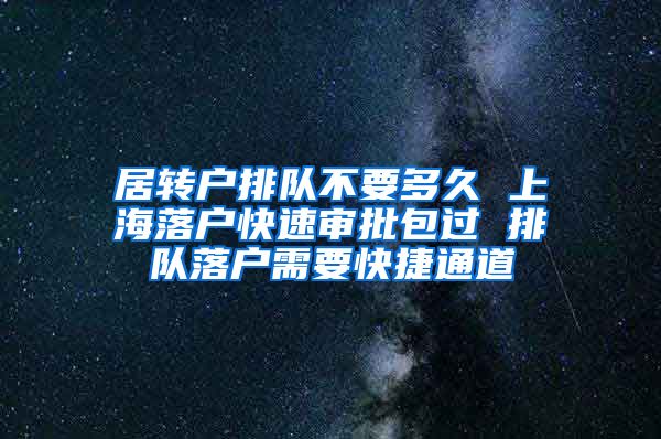 居转户排队不要多久 上海落户快速审批包过 排队落户需要快捷通道