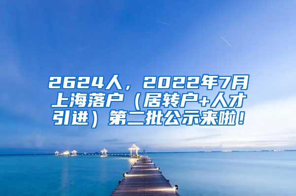 2624人，2022年7月上海落户（居转户+人才引进）第二批公示来啦！