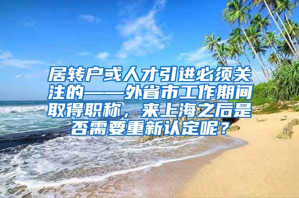 居转户或人才引进必须关注的——外省市工作期间取得职称，来上海之后是否需要重新认定呢？