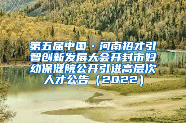 第五届中国·河南招才引智创新发展大会开封市妇幼保健院公开引进高层次人才公告（2022）