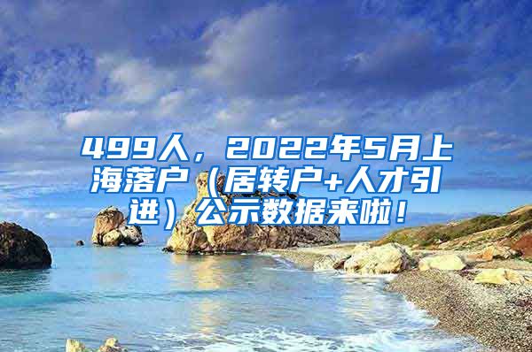 499人，2022年5月上海落户（居转户+人才引进）公示数据来啦！