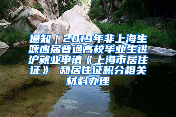 通知｜2019年非上海生源应届普通高校毕业生进沪就业申请《上海市居住证》 和居住证积分相关材料办理