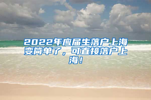 2022年应届生落户上海变简单了，可直接落户上海！