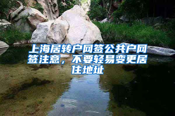 上海居转户网签公共户网签注意，不要轻易变更居住地址