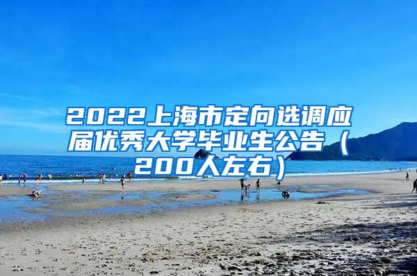 2022上海市定向选调应届优秀大学毕业生公告（200人左右）