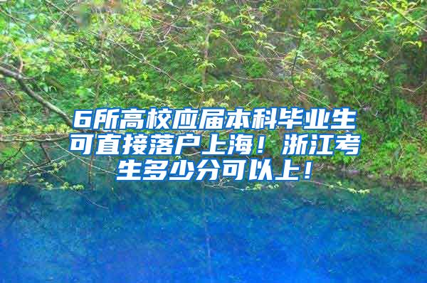 6所高校应届本科毕业生可直接落户上海！浙江考生多少分可以上！