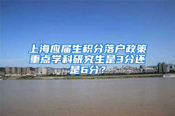 上海应届生积分落户政策重点学科研究生是3分还是6分？