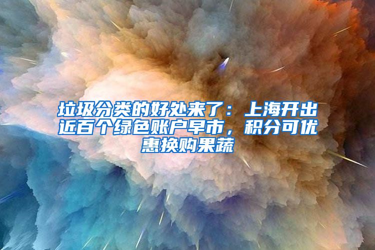 垃圾分类的好处来了：上海开出近百个绿色账户早市，积分可优惠换购果蔬