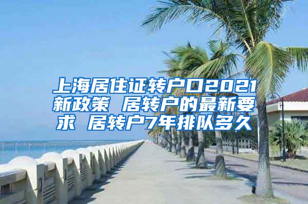 上海居住证转户口2021新政策 居转户的最新要求 居转户7年排队多久