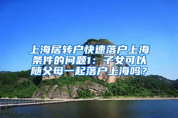 上海居转户快速落户上海条件的问题1：子女可以随父母一起落户上海吗？