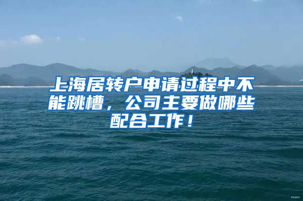 上海居转户申请过程中不能跳槽，公司主要做哪些配合工作！