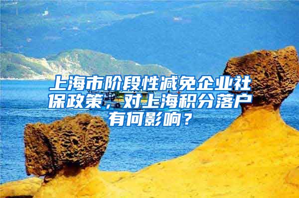 上海市阶段性减免企业社保政策，对上海积分落户有何影响？