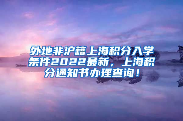 外地非沪籍上海积分入学条件2022最新，上海积分通知书办理查询！