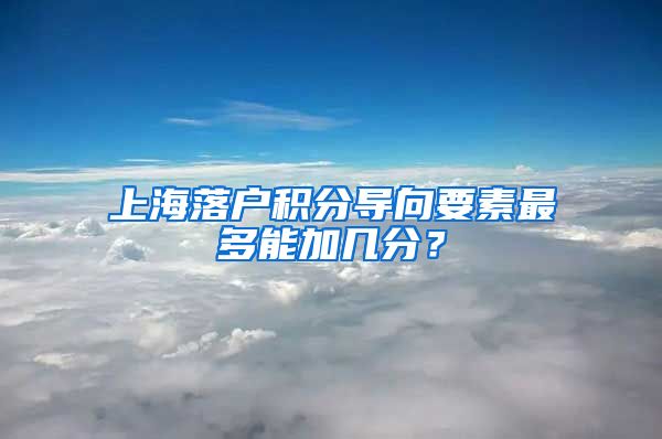 上海落户积分导向要素最多能加几分？