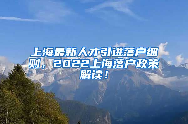 上海最新人才引进落户细则，2022上海落户政策解读！