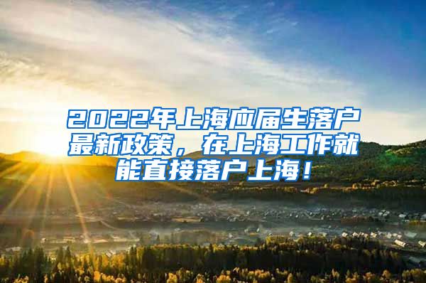 2022年上海应届生落户最新政策，在上海工作就能直接落户上海！