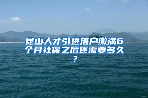 昆山人才引进落户缴满6个月社保之后还需要多久？