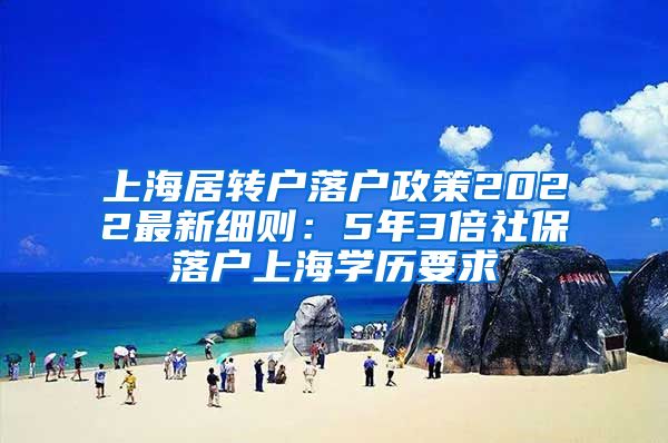 上海居转户落户政策2022最新细则：5年3倍社保落户上海学历要求