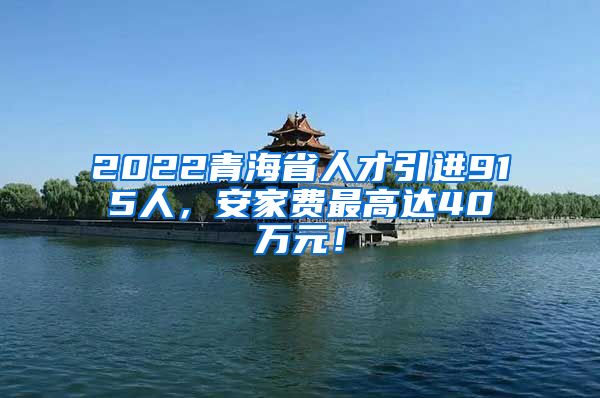 2022青海省人才引进915人，安家费最高达40万元！