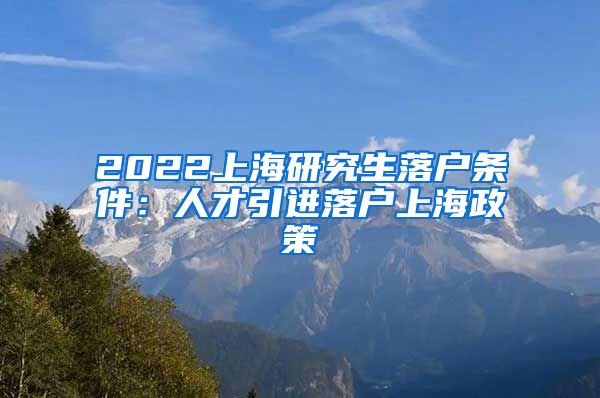 2022上海研究生落户条件：人才引进落户上海政策