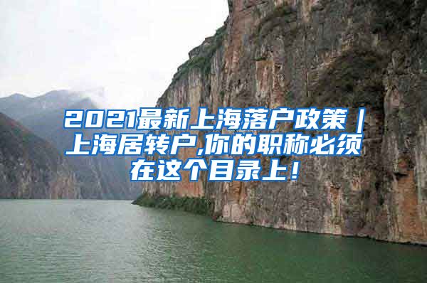 2021最新上海落户政策｜上海居转户,你的职称必须在这个目录上！