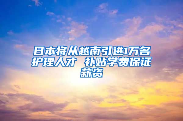 日本将从越南引进1万名护理人才 补贴学费保证薪资