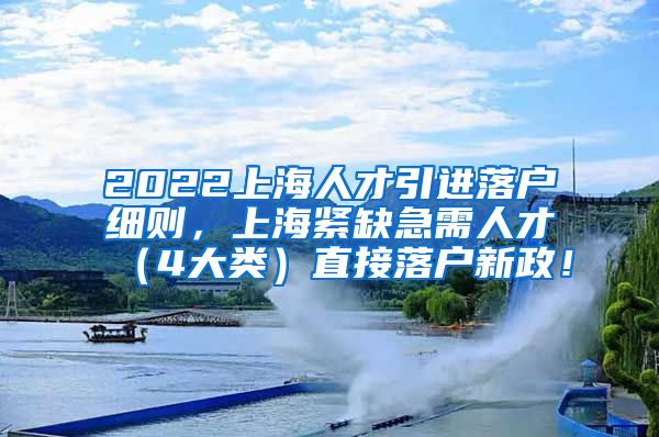 2022上海人才引进落户细则，上海紧缺急需人才（4大类）直接落户新政！