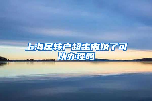 上海居转户超生离婚了可以办理吗