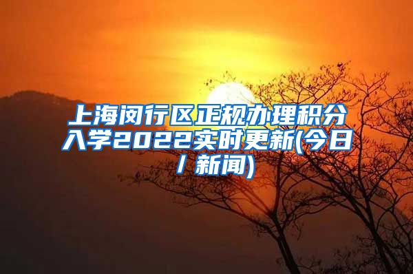 上海闵行区正规办理积分入学2022实时更新(今日／新闻)