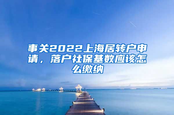 事关2022上海居转户申请，落户社保基数应该怎么缴纳