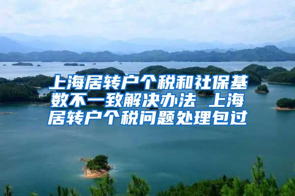 上海居转户个税和社保基数不一致解决办法 上海居转户个税问题处理包过