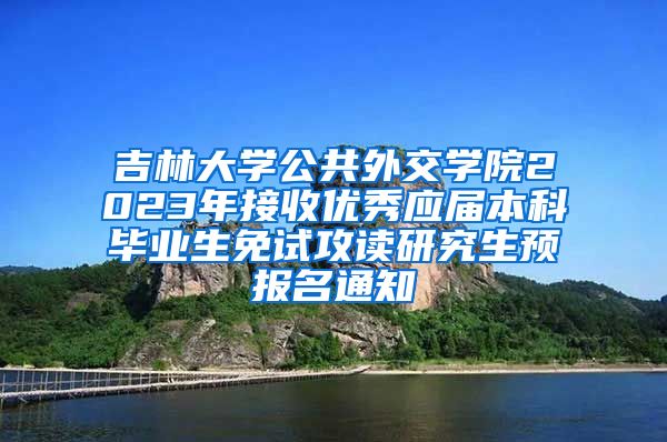 吉林大学公共外交学院2023年接收优秀应届本科毕业生免试攻读研究生预报名通知