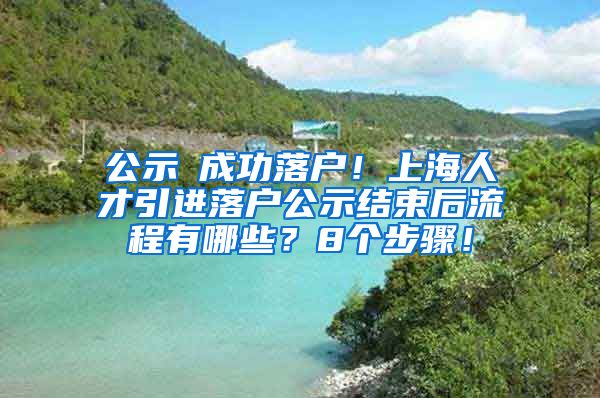 公示≠成功落户！上海人才引进落户公示结束后流程有哪些？8个步骤！