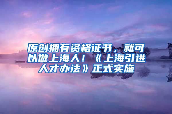 原创拥有资格证书，就可以做上海人！《上海引进人才办法》正式实施