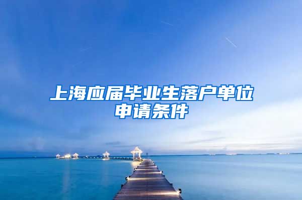 上海应届毕业生落户单位申请条件