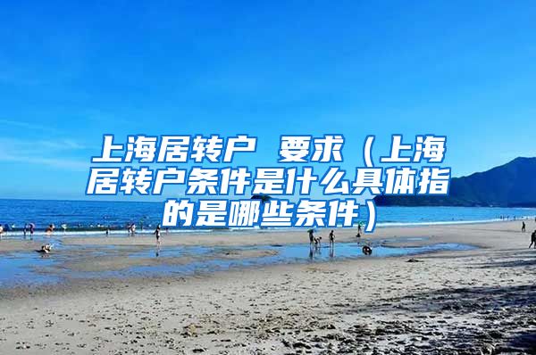 上海居转户 要求（上海居转户条件是什么具体指的是哪些条件）