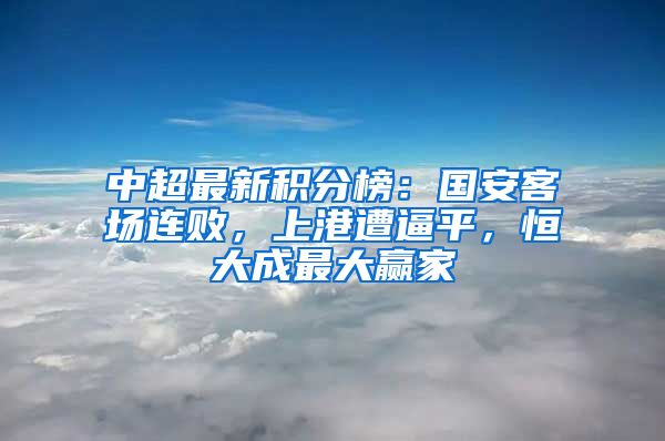 中超最新积分榜：国安客场连败，上港遭逼平，恒大成最大赢家