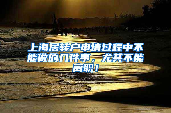 上海居转户申请过程中不能做的几件事，尤其不能离职！