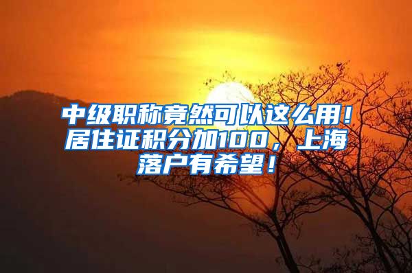 中级职称竟然可以这么用！居住证积分加100，上海落户有希望！