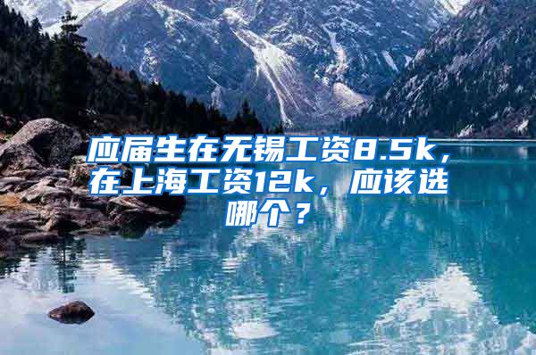 应届生在无锡工资8.5k，在上海工资12k，应该选哪个？