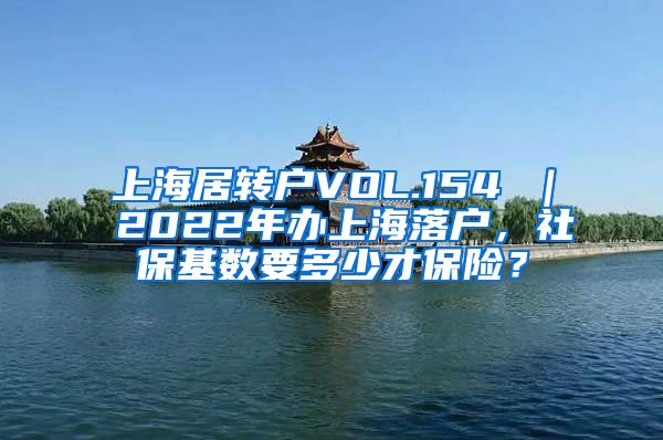上海居转户VOL.154 ｜ 2022年办上海落户，社保基数要多少才保险？